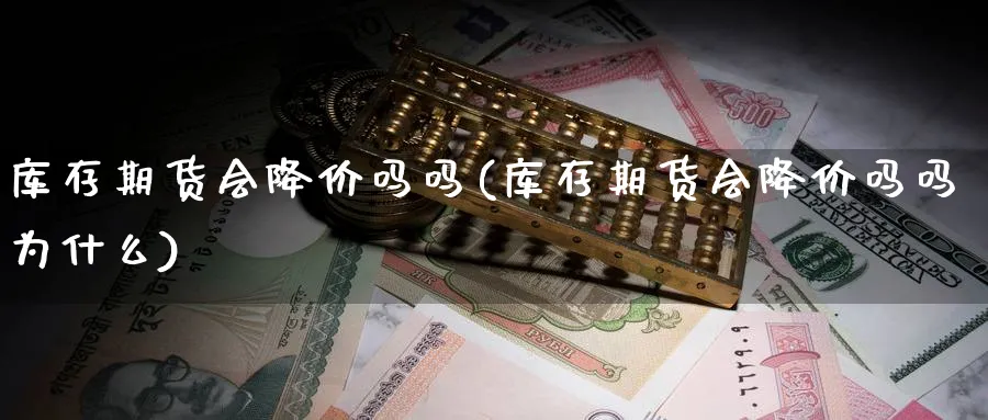库存期货会降价吗吗(库存期货会降价吗吗为什么)_https://www.yunsqy.com_期货技术_第1张
