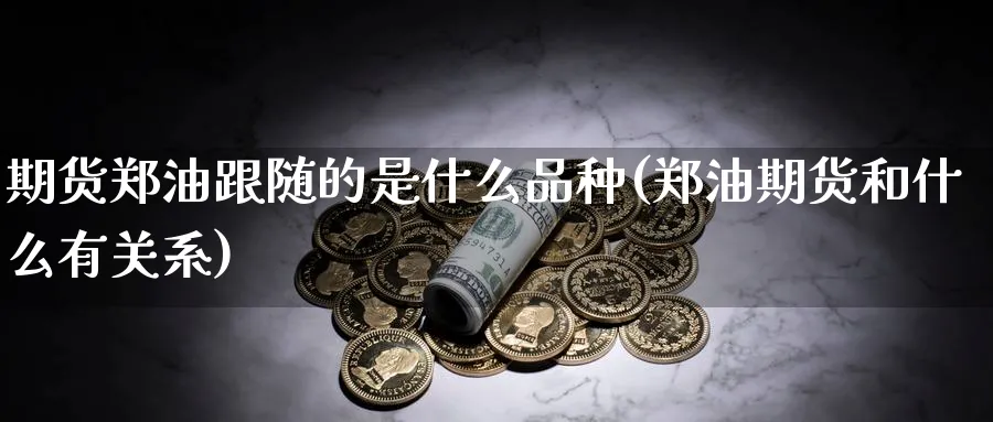 期货郑油跟随的是什么品种(郑油期货和什么有关系)_https://www.yunsqy.com_原油期货_第1张