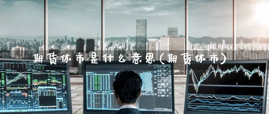 期货休市是什么意思(期货休市)_https://www.yunsqy.com_期货直播_第1张