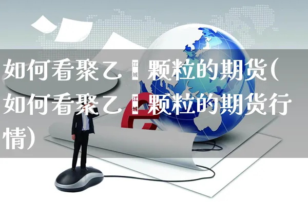 如何看聚乙烯颗粒的期货(如何看聚乙烯颗粒的期货行情)_https://www.yunsqy.com_期货整理_第1张