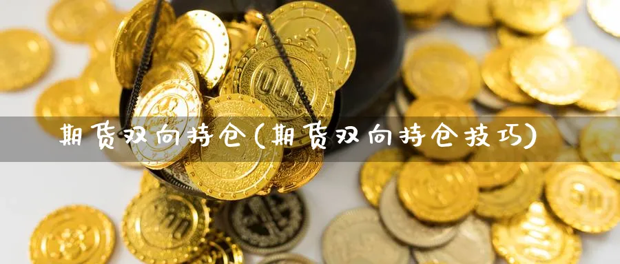 期货双向持仓(期货双向持仓技巧)_https://www.yunsqy.com_原油期货_第1张