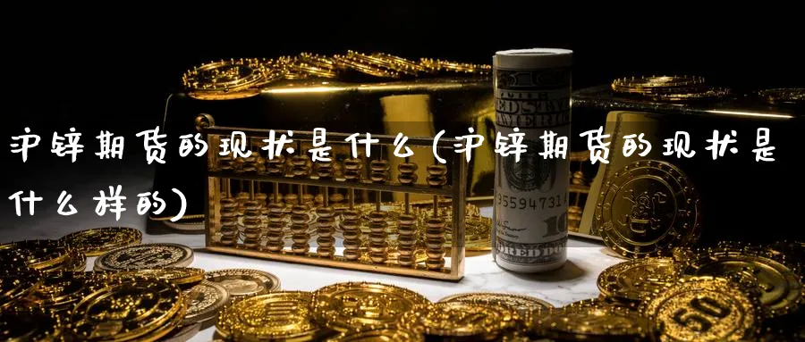 沪锌期货的现状是什么(沪锌期货的现状是什么样的)_https://www.yunsqy.com_期货入门_第1张