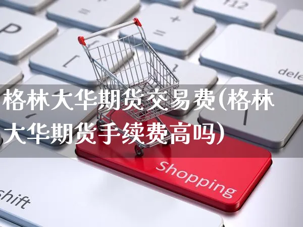 格林大华期货交易费(格林大华期货手续费高吗)_https://www.yunsqy.com_期货理财_第1张