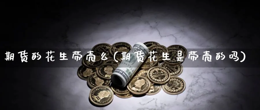 期货的花生带壳么(期货花生是带壳的吗)_理财百科_第1张_云上财经直播室 期货的花生带壳么(期货花生是带壳的吗)_https://www.yunsqy.com_理财百科_第1张