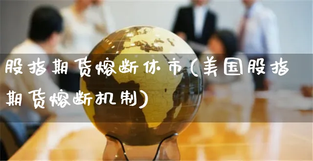 股指期货熔断休市(美国股指期货熔断机制)_https://www.yunsqy.com_期货整理_第1张