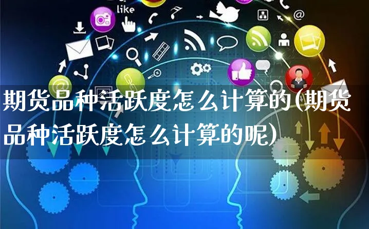 期货品种活跃度怎么计算的(期货品种活跃度怎么计算的呢)_https://www.yunsqy.com_期货直播_第1张