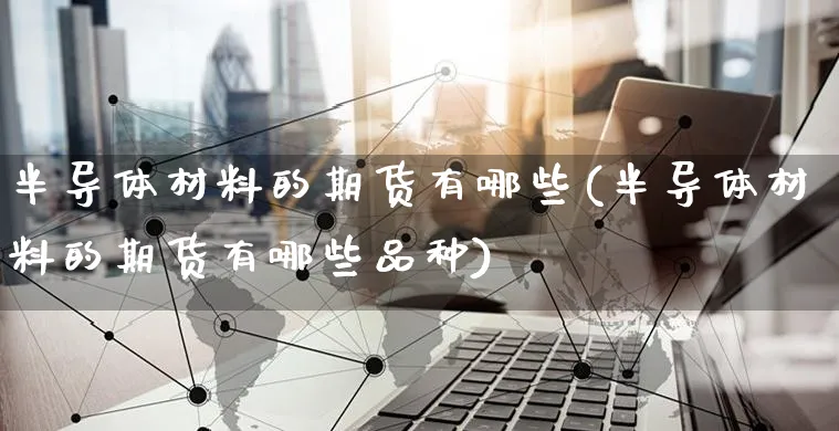 半导体材料的期货有哪些(半导体材料的期货有哪些品种)_https://www.yunsqy.com_原油期货_第1张