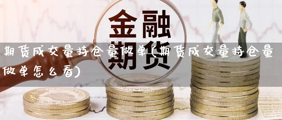 期货成交量持仓量做单(期货成交量持仓量做单怎么看)_https://www.yunsqy.com_理财百科_第1张