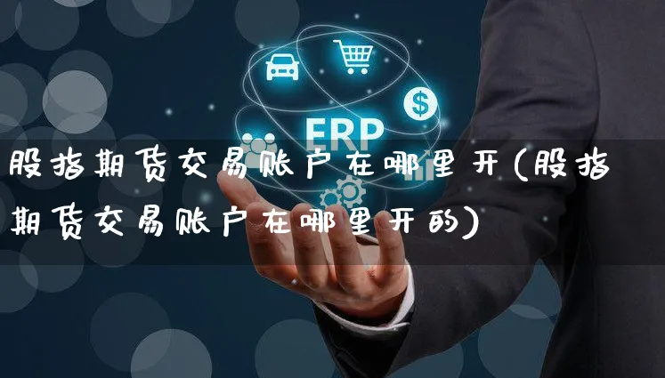 股指期货交易账户在哪里开(股指期货交易账户在哪里开的)_https://www.yunsqy.com_期货整理_第1张