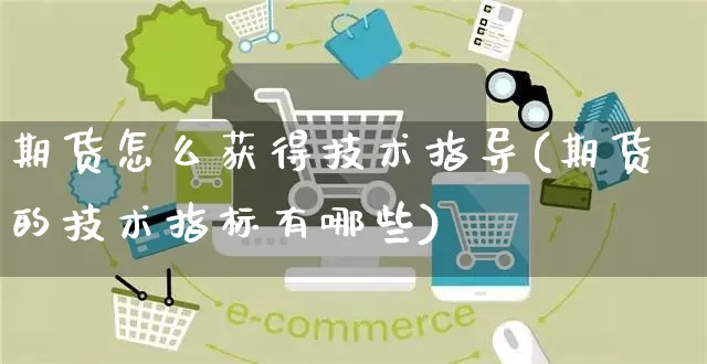 期货怎么获得技术指导(期货的技术指标有哪些)_https://www.yunsqy.com_期货直播_第1张
