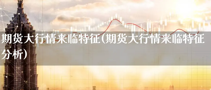 期货大行情来临特征(期货大行情来临特征分析)_https://www.yunsqy.com_期货分类_第1张