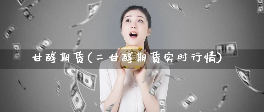 甘醇期货(二甘醇期货实时行情)_https://www.yunsqy.com_期货理财_第1张