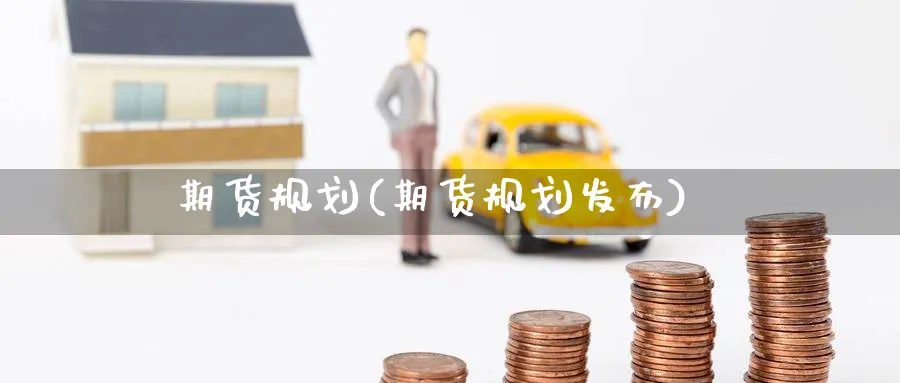 期货规划(期货规划发布)_https://www.yunsqy.com_期货理财_第1张