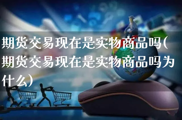 期货交易现在是实物商品吗(期货交易现在是实物商品吗为什么)_https://www.yunsqy.com_纳指期货_第1张