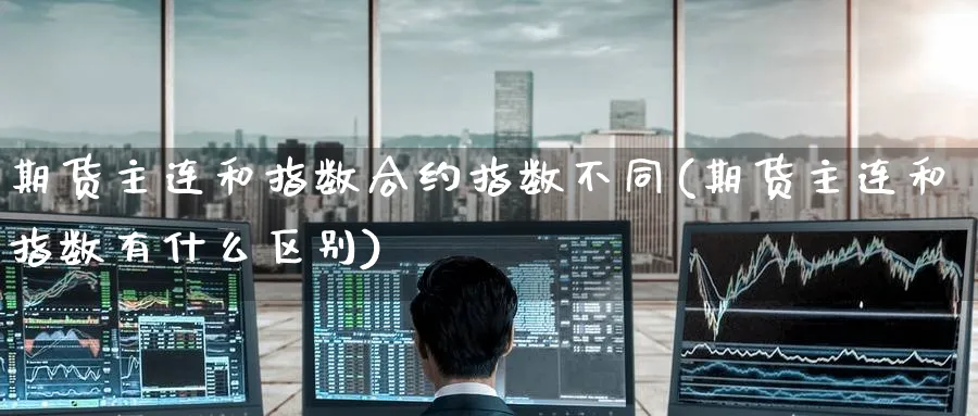 期货主连和指数合约指数不同(期货主连和指数有什么区别)_理财百科_第1张_云上财经直播室 期货主连和指数合约指数不同(期货主连和指数有什么区别)_https://www.yunsqy.com_理财百科_第1张