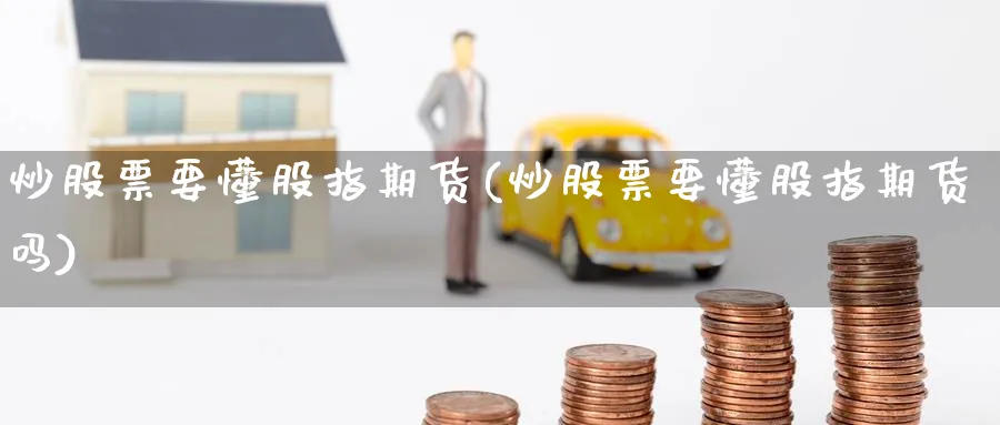 炒股票要懂股指期货(炒股票要懂股指期货吗)_https://www.yunsqy.com_原油期货_第1张