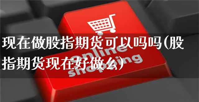 现在做股指期货可以吗吗(股指期货现在好做么)_https://www.yunsqy.com_原油期货_第1张