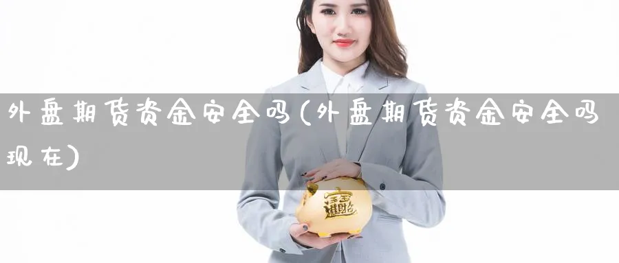 外盘期货资金安全吗(外盘期货资金安全吗现在)_https://www.yunsqy.com_期货技术_第1张