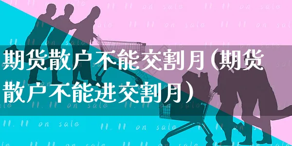 期货散户不能交割月(期货散户不能进交割月)_https://www.yunsqy.com_期货技术_第1张