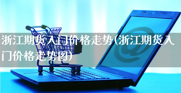 浙江期货入门价格走势(浙江期货入门价格走势图)_https://www.yunsqy.com_期货直播_第1张