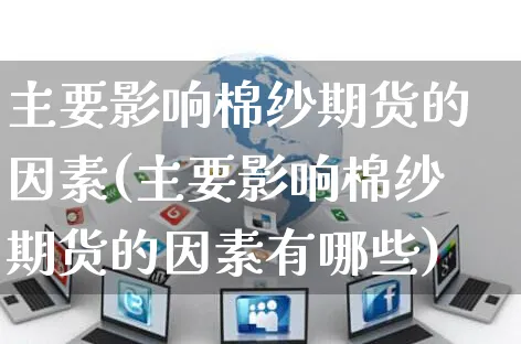 主要影响棉纱期货的因素(主要影响棉纱期货的因素有哪些)_https://www.yunsqy.com_期货分类_第1张