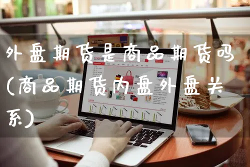 外盘期货是商品期货吗(商品期货内盘外盘关系)_https://www.yunsqy.com_期货整理_第1张