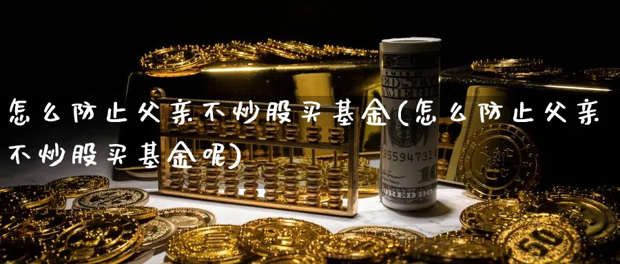 怎么防止父亲不炒股买基金(怎么防止父亲不炒股买基金呢)_理财百科_第1张_云上财经直播室 怎么防止父亲不炒股买基金(怎么防止父亲不炒股买基金呢)_https://www.yunsqy.com_理财百科_第1张