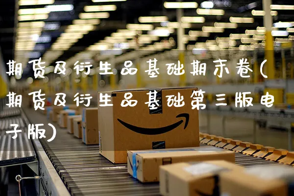 期货及衍生品基础期末卷(期货及衍生品基础第三版电子版)_https://www.yunsqy.com_期货技术_第1张