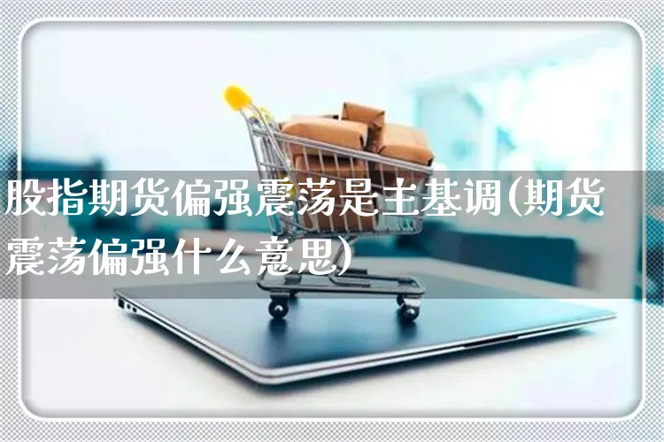 股指期货偏强震荡是主基调(期货震荡偏强什么意思)_https://www.yunsqy.com_期货技术_第1张