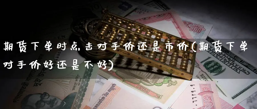 期货下单时点击对手价还是市价(期货下单对手价好还是不好)_期货技术_第1张_云上财经直播室 期货下单时点击对手价还是市价(期货下单对手价好还是不好)_https://www.yunsqy.com_期货技术_第1张