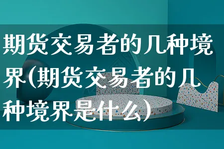 期货交易者的几种境界(期货交易者的几种境界是什么)_https://www.yunsqy.com_理财百科_第1张