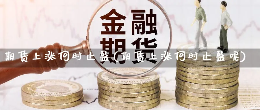 期货上涨何时止盈(期货上涨何时止盈呢)_https://www.yunsqy.com_理财百科_第1张