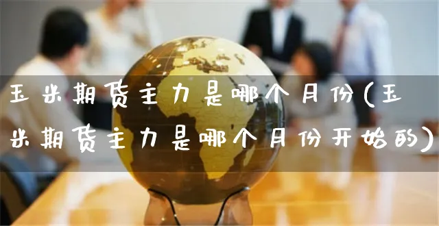 玉米期货主力是哪个月份(玉米期货主力是哪个月份开始的)_https://www.yunsqy.com_期货理财_第1张