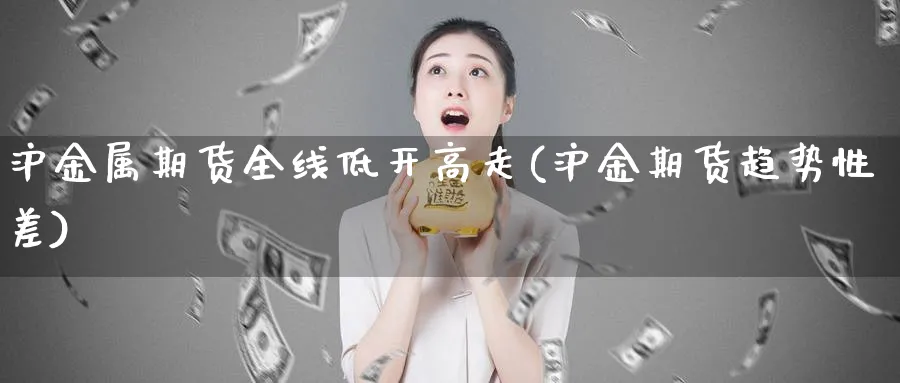 沪金属期货全线低开高走(沪金期货趋势性差)_https://www.yunsqy.com_纳指期货_第1张