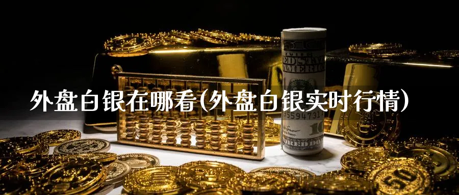 外盘白银在哪看(外盘白银实时行情)_https://www.yunsqy.com_理财百科_第1张
