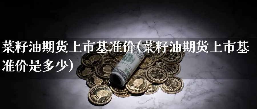 菜籽油期货上市基准价(菜籽油期货上市基准价是多少)_https://www.yunsqy.com_期货技术_第1张