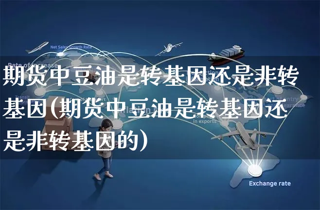期货中豆油是转基因还是非转基因(期货中豆油是转基因还是非转基因的)_https://www.yunsqy.com_原油期货_第1张