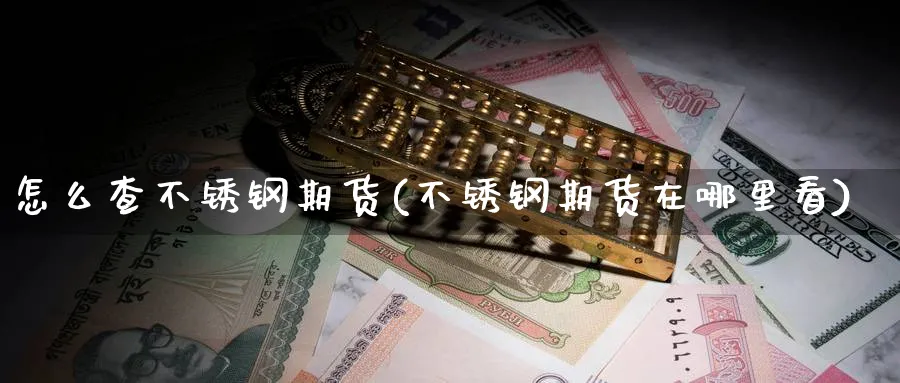怎么查不锈钢期货(不锈钢期货在哪里看)_https://www.yunsqy.com_理财百科_第1张
