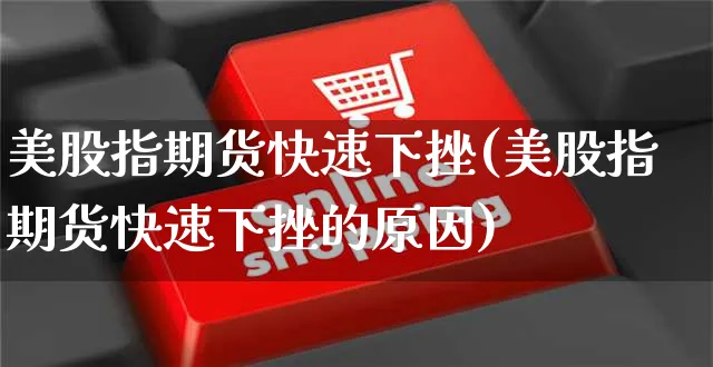 美股指期货快速下挫(美股指期货快速下挫的原因)_https://www.yunsqy.com_期货理财_第1张