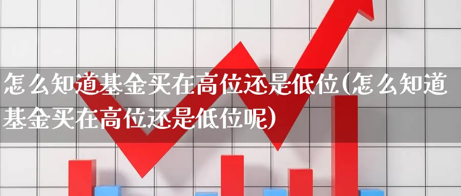 怎么知道基金买在高位还是低位(怎么知道基金买在高位还是低位呢)_https://www.yunsqy.com_期货入门_第1张