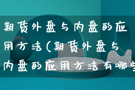 期货外盘与内盘的应用方法(期货外盘与内盘的应用方法有哪些)_https://www.yunsqy.com_期货直播_第1张