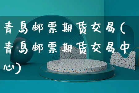 青岛邮票期货交易(青岛邮票期货交易中心)_https://www.yunsqy.com_期货整理_第1张