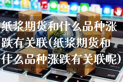 纸浆期货和什么品种涨跌有关联(纸浆期货和什么品种涨跌有关联呢)_https://www.yunsqy.com_理财百科_第1张