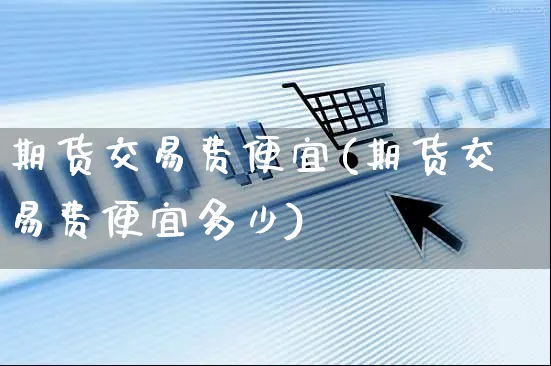 期货交易费便宜(期货交易费便宜多少)_https://www.yunsqy.com_期货技术_第1张