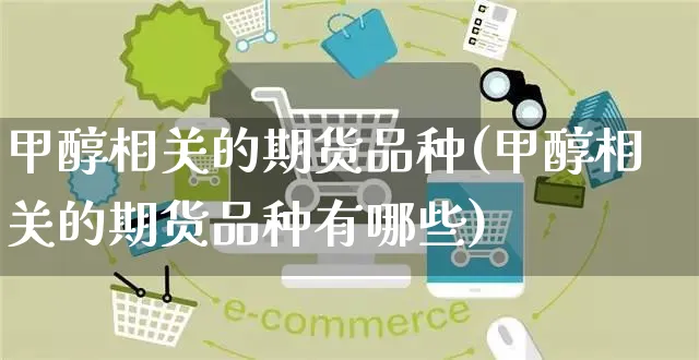 甲醇相关的期货品种(甲醇相关的期货品种有哪些)_https://www.yunsqy.com_期货分类_第1张