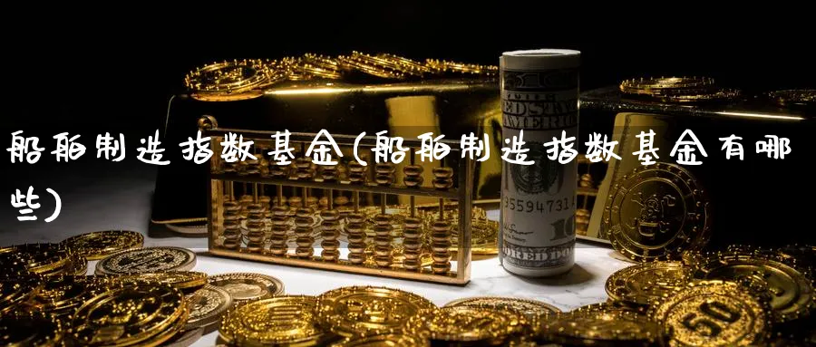 船舶制造指数基金(船舶制造指数基金有哪些)_期货理财_第1张_云上财经直播室 船舶制造指数基金(船舶制造指数基金有哪些)_https://www.yunsqy.com_期货理财_第1张
