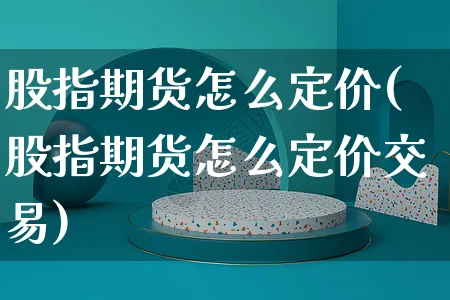 股指期货怎么定价(股指期货怎么定价交易)_https://www.yunsqy.com_期货整理_第1张