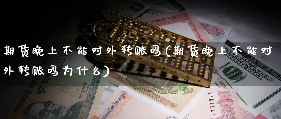 期货晚上不能对外转账吗(期货晚上不能对外转账吗为什么)_https://www.yunsqy.com_期货技术_第1张