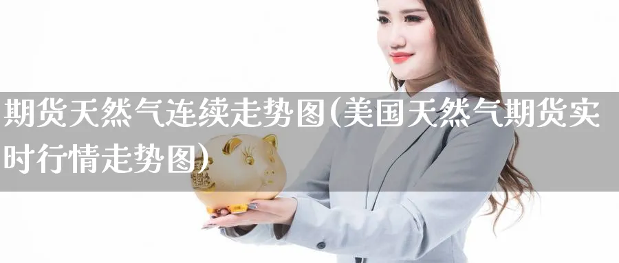 期货天然气连续走势图(美国天然气期货实时行情走势图)_https://www.yunsqy.com_原油期货_第1张