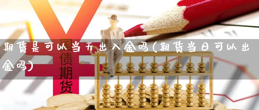 期货是可以当天出入金吗(期货当日可以出金吗)_https://www.yunsqy.com_理财百科_第1张
